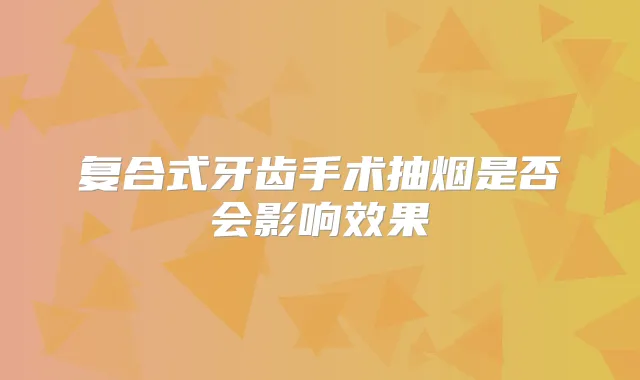 复合式牙齿手术抽烟是否会影响效果