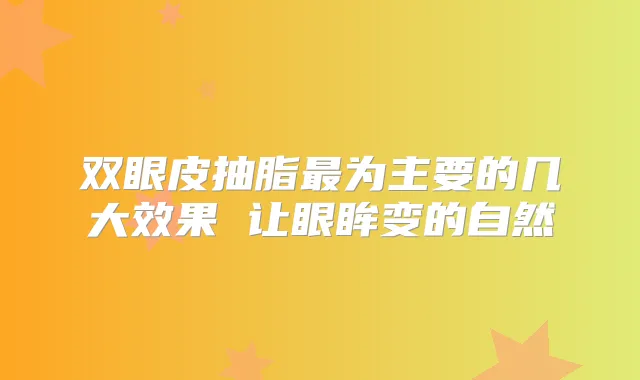 双眼皮抽脂为主要的几大效果 让眼眸变的自然