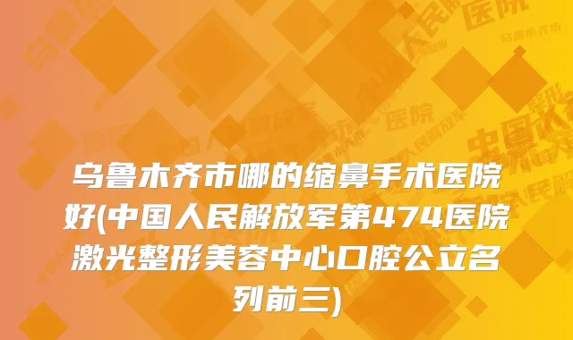乌鲁木齐市哪的缩鼻手术医院好(中国人民解放军第474医院激光整形美容中心口腔公立名列前三)