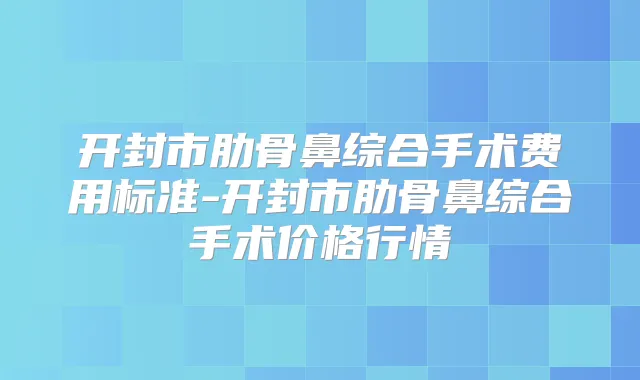 开封市肋骨鼻综合手术费用标准-开封市肋骨鼻综合手术价格行情