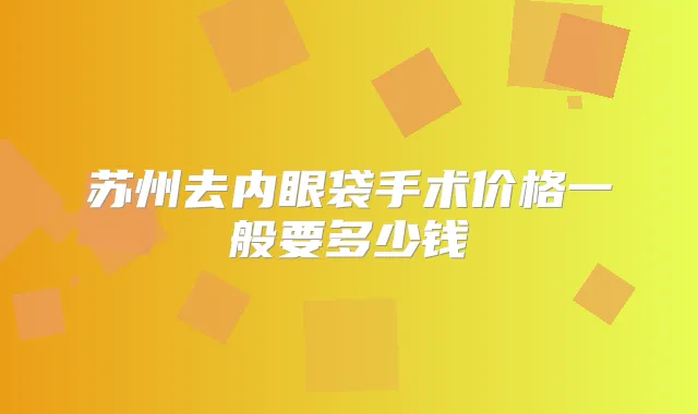 苏州去内眼袋手术价格一般要多少钱
