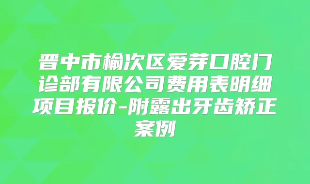 晋中市榆次区爱芽口腔门诊部有限公司费用表明细项目报价-附露出牙齿矫正案例