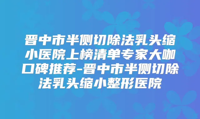 晋中市半侧切除法乳头缩小医院上榜清单专家大咖口碑推荐-晋中市半侧切除法乳头缩小整形医院