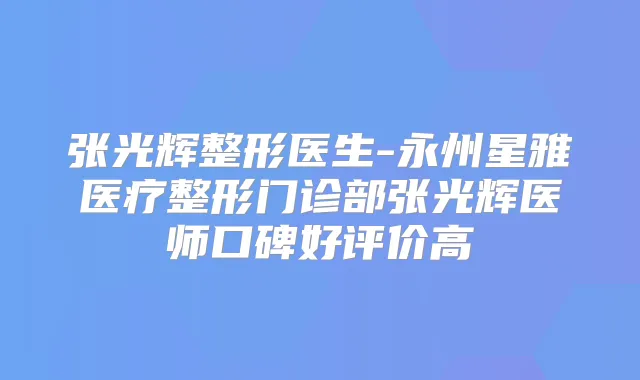 张光辉整形医生-永州星雅医疗整形门诊部张光辉医师口碑好评价高