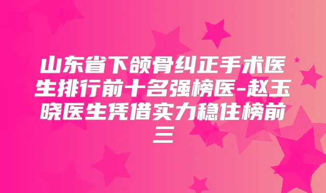山东省下颌骨纠正手术医生排行前十名强榜医-赵玉晓医生凭借实力稳住榜前三