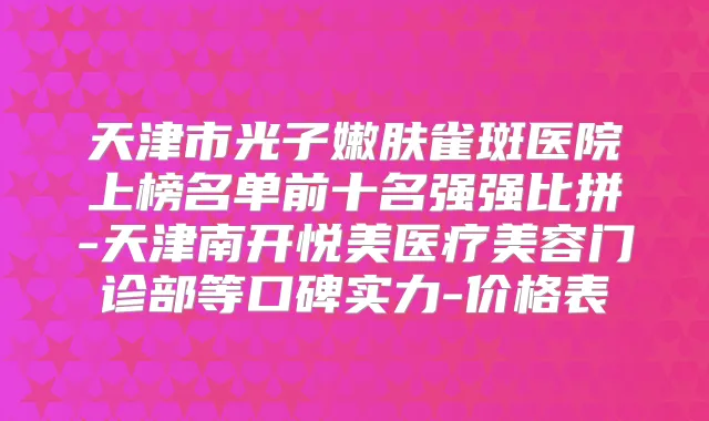天津市光子嫩肤雀斑医院上榜名单前十名强强比拼-天津南开悦美医疗美容门诊部等口碑实力-价格表