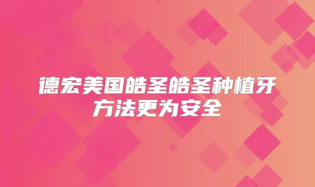 德宏美国皓圣皓圣种植牙方法更为安全