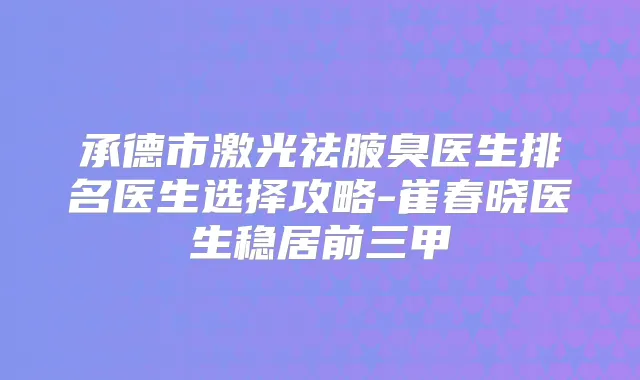 承德市激光祛腋臭医生排名医生选择攻略-崔春晓医生稳居前三甲