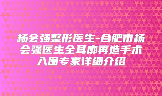 杨会强整形医生-合肥市杨会强医生全耳廓再造手术入围专家详细介绍