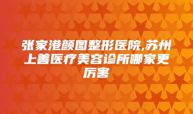 张家港颜图整形医院,苏州上善医疗美容诊所哪家更厉害