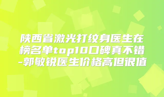 陕西省激光打纹身医生在榜名单top10口碑真不错-郭敏锐医生价格高但很值