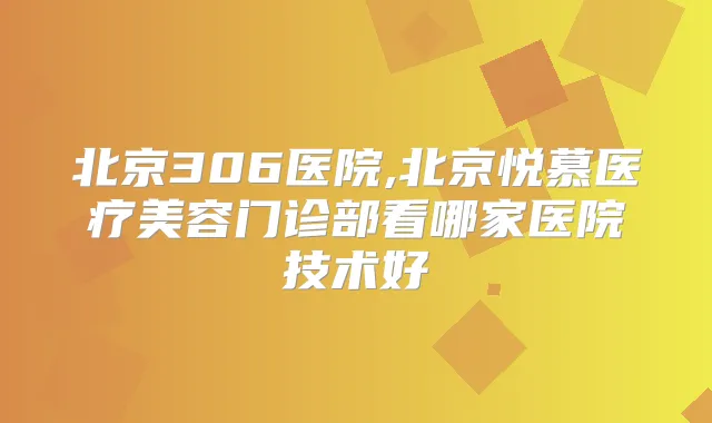 北京306医院,北京悦慕医疗美容门诊部看哪家医院技术好