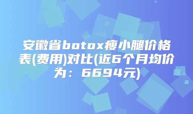 安徽省瘦小腿价格表(费用)对比(近6个月均价为：6694元)