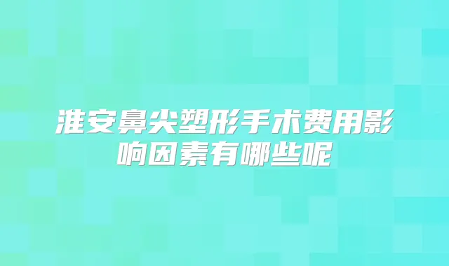 淮安鼻尖塑形手术费用影响因素有哪些呢