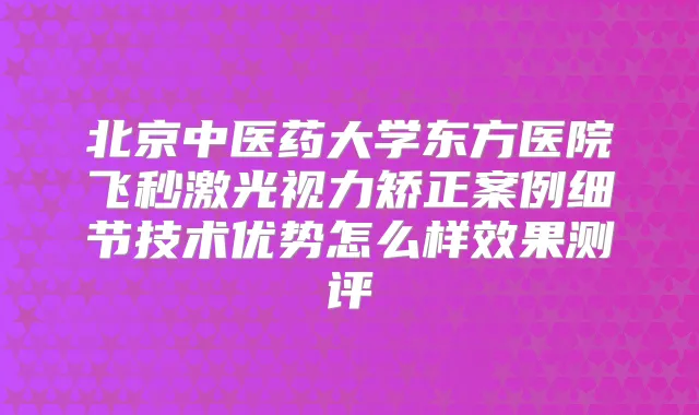 北京中医药大学东方医院飞秒激光视力矫正案例细节技术优势怎么样效果测评