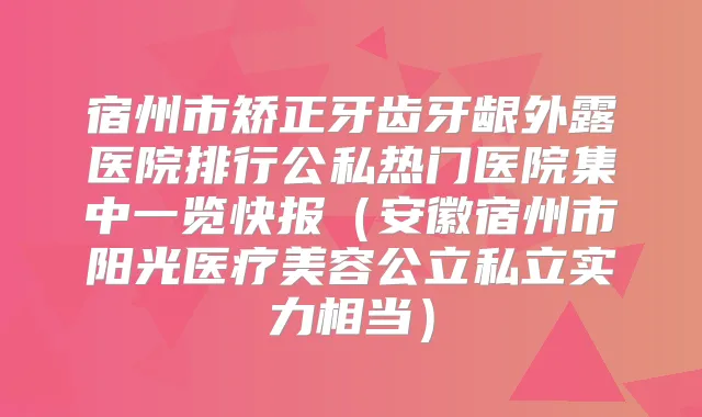宿州市矫正牙齿牙龈外露医院排行公私热门医院集中一览快报（安徽宿州市阳光医疗美容公立私立实力相当）