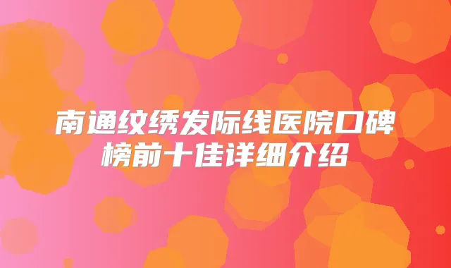 南通纹绣发际线医院口碑榜前十佳详细介绍