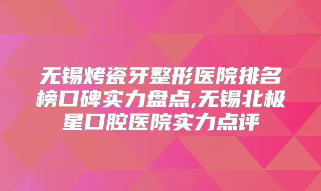 无锡烤瓷牙整形医院排名榜口碑实力盘点,无锡北极星口腔医院实力点评