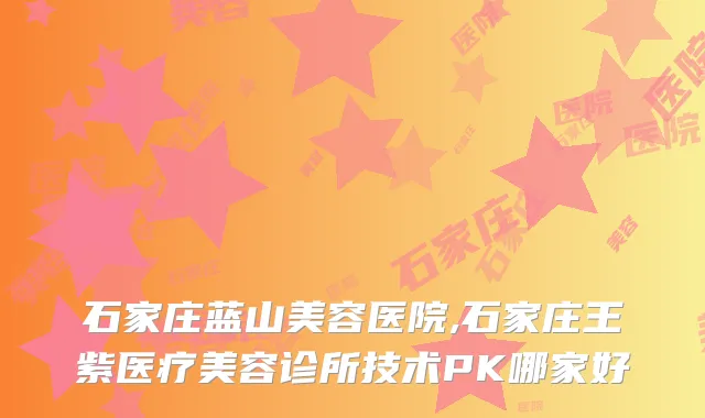 石家庄蓝山美容医院,石家庄王紫医疗美容诊所技术PK哪家好
