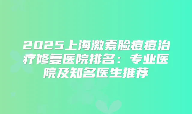 2025上海激素脸痘痘修复医院排名：专业医院及知名医生推荐