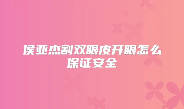 侯亚杰割双眼皮开眼怎么安全