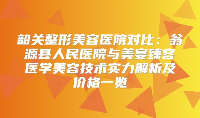 韶关整形美容医院对比：翁源县人民医院与美宴臻容医学美容技术实力解析及价格一览