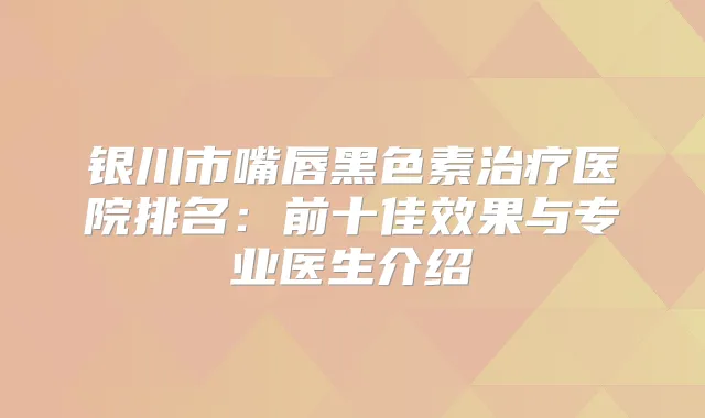 银川市嘴唇黑色素医院排名：前十佳效果与专业医生介绍