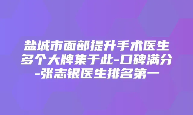 盐城市面部提升手术医生多个大牌集于此-口碑满分-张志银医生