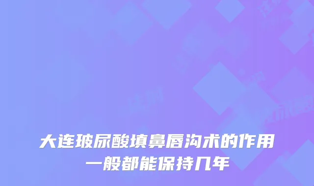 大连玻尿酸填鼻唇沟术的作用一般都能保持几年