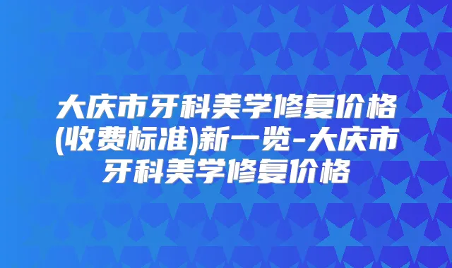 大庆市牙科美学修复价格(收费标准)新一览-大庆市牙科美学修复价格