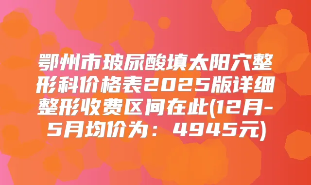 鄂州市玻尿酸填太阳穴整形科价格表2025版详细整形收费区间在此(12月-5月均价为:4945元)