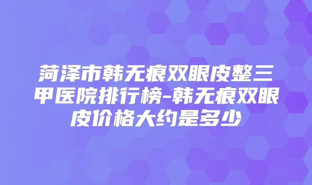 菏泽市韩无痕双眼皮整三甲医院排行榜-韩无痕双眼皮价格大约是多少