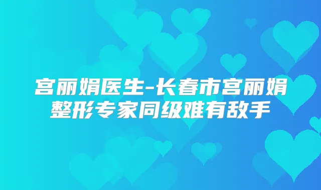 宫丽娟医生-长春市宫丽娟整形专家同级难有敌手