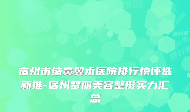 宿州市缩鼻翼术医院排行榜评选新推-宿州梦丽美容整形实力汇总