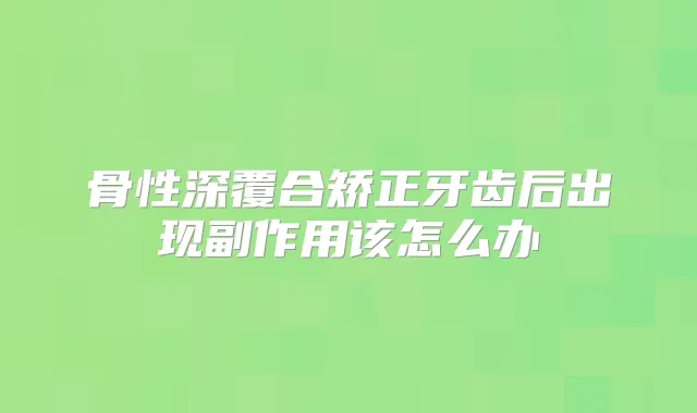 骨性深覆合矫正牙齿后出现副作用该怎么办