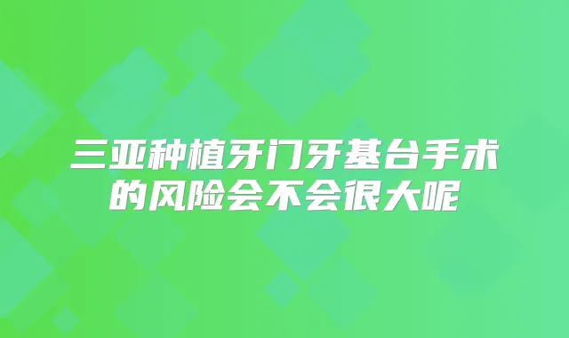 三亚种植牙门牙基台手术的风险会不会很大呢