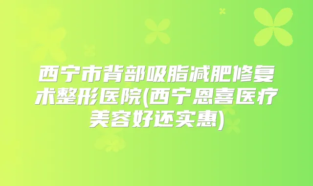 西宁市背部吸脂减肥修复术整形医院(西宁恩喜医疗美容好还实惠)
