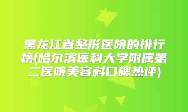 黑龙江省整形医院的排行榜(哈尔滨医科大学附属第二医院美容科口碑热评)