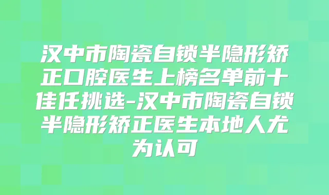 汉中市陶瓷自锁半隐形矫正口腔医生上榜名单前十佳任挑选-汉中市陶瓷自锁半隐形矫正医生本地人尤为认可