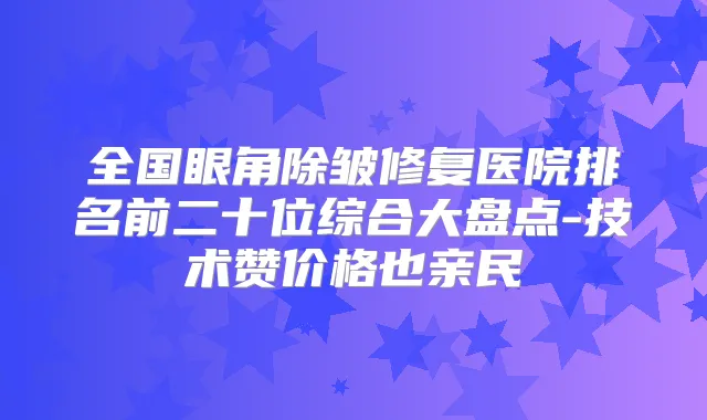 全国眼角除皱修复医院排名前二十位综合大盘点-技术赞价格也亲民