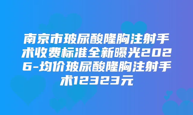 南京市玻尿酸隆胸注射手术收费标准全新曝光2026-均价玻尿酸隆胸注射手术12323元
