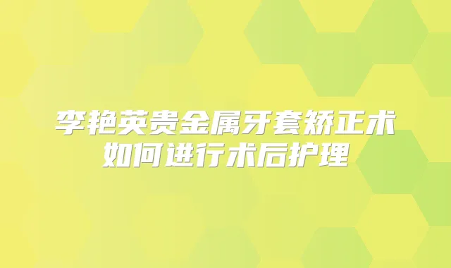 李艳英贵金属牙套矫正术如何进行术后护理