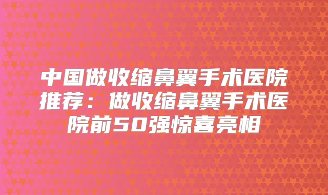中国做收缩鼻翼手术医院推荐：做收缩鼻翼手术医院前50强惊喜亮相
