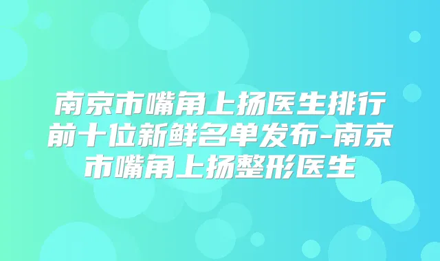 南京市嘴角上扬医生排行前十位新鲜名单发布-南京市嘴角上扬整形医生