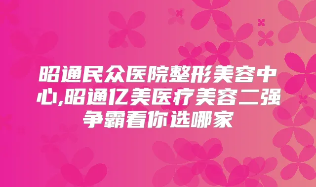 昭通民众医院整形美容中心,昭通亿美医疗美容二强争霸看你选哪家