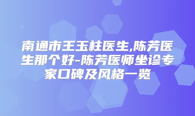 南通市王玉柱医生,陈芳医生那个好-陈芳医师坐诊专家口碑及风格一览