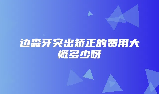 边森牙突出矫正的费用大概多少呀