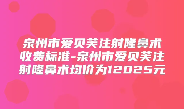 泉州市爱贝芙注射隆鼻术收费标准-泉州市爱贝芙注射隆鼻术均价为12025元
