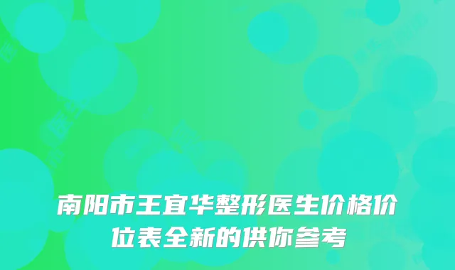 南阳市王宜华整形医生价格价位表全新的供你参考
