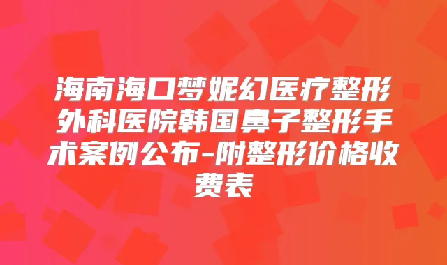 海南海口梦妮幻医疗整形外科医院韩国鼻子整形手术案例公布-附整形价格收费表